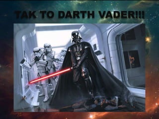 TAK TO DARTH VADER!!!
 