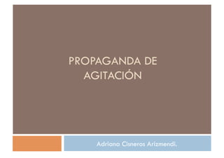 PROPAGANDA DE
  AGITACIÓN




    Adriana Cisneros Arizmendi.
 