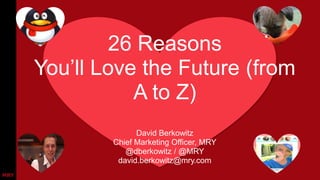 26 Reasons
You’ll Love the Future (from
A to Z)
David Berkowitz
Chief Marketing Officer, MRY
@dberkowitz / @MRY
david.berkowitz@mry.com
 