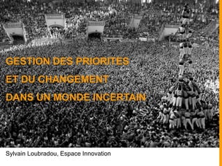Sylvain Loubradou, Espace Innovation
GESTION DES PRIORITES
ET DU CHANGEMENT
DANS UN MONDE INCERTAIN
 