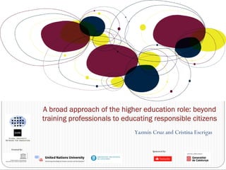 A broad approach of the higher education role: beyond
              training professionals to educating responsible citizens
                                           Yazmín Cruz and Cristina Escrigas

Created by:
                                                  Sponsored by:
 