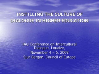 INSTILLING THE CULTURE OF
DIALOGUE IN HIGHER EDUCATION




    IAU Conference on Intercultural
           Dialogue, Louaize,
         November 4 – 6, 2009
     Sjur Bergan, Council of Europe
 