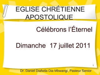 Célébrons l’Éternel Dimanche  17 juillet 2011  1 EGLISE CHRÉTIENNE APOSTOLIQUE  Dr. Daniel Diafwila Dia Mbwangi, Pasteur Senior 