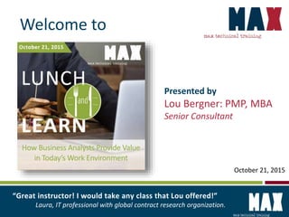 Presented by
Lou Bergner: PMP, MBA
Senior Consultant
“Great instructor! I would take any class that Lou offered!”
Laura, IT professional with global contract research organization.
October 21, 2015
Welcome to
 