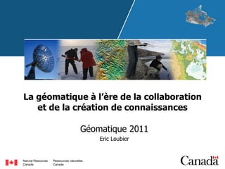 La géomatique à l’ère de la collaboration et de la création de connaissances Géomatique 2011 Eric Loubier 
