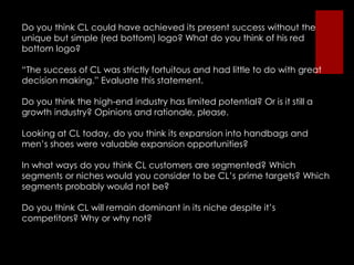 	Though he doesn’t go out of his way to court the famous, Louboutin values his celebrity endorsers.	“I take a lot of pride in the fact that with all the choices in the world, celebrities still choose my shoes,” he said. “Shoes are objects of desire. I’m not going to throw tons of shoes at someone so that they’ll wear them. [The desire] has to come from the person.”