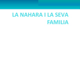 LA NAHARA I LA SEVA
            FAMILIA
 