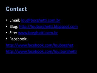 • Email: lou@borghetti.com.br
• Blog: http://louborghetti.blogspot.com
• Site: www.borghetti.com.br
• Facebook:
http://www.facebook.com/louborghet
http://www.facebook.com/lou.borghetti
 
