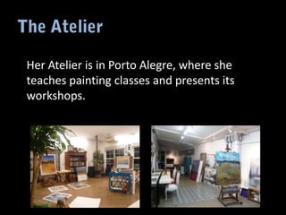 Her Atelier is in Porto Alegre, where she
teaches painting classes and presents its
workshops.
 