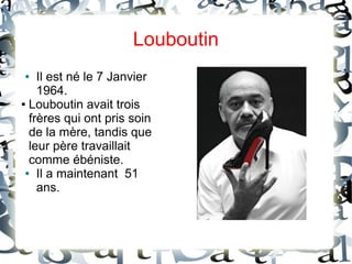 Louboutin
● Il est né le 7 Janvier
1964.
● Louboutin avait trois
frères qui ont pris soin
de la mère, tandis que
leur père travaillait
comme ébéniste.
● Il a maintenant 51
ans.
 