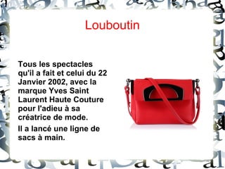 Louboutin
Tous les spectacles
qu'il a fait et celui du 22
Janvier 2002, avec la
marque Yves Saint
Laurent Haute Couture
pour l'adieu à sa
créatrice de mode.
Il a lancé une ligne de
sacs à main.
 