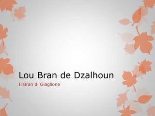 Lou Bran de Dzalhoun
Il Bran di Giaglione
 