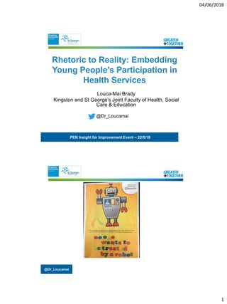 04/06/2018
1
@Dr_Loucamai
Louca-Mai Brady
Kingston and St George’s Joint Faculty of Health, Social
Care & Education
@Dr_Loucamai
1
Rhetoric to Reality: Embedding
Young People's Participation in
Health Services
PEN Insight for Improvement Event – 22/5/18
@Dr_Loucamai
 