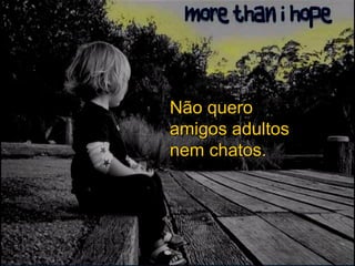 Não quero amigos adultos nem chatos. 