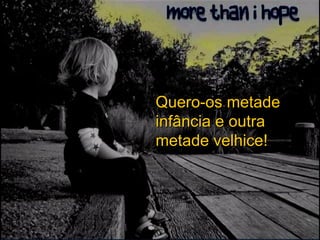 Quero-os metade infância e outra metade velhice!   