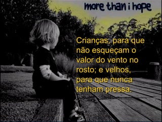 Crianças, para que não esqueçam o valor do vento no rosto; e velhos, para que nunca tenham pressa. 