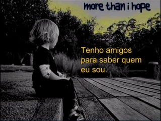 Tenho amigos para saber quem eu sou. 