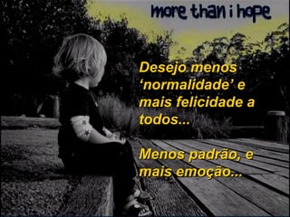 Desejo menos ‘normalidade’ e mais felicidade a todos... Menos padrão, e mais emoção... 