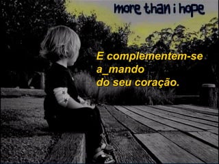 E complementem-se  a_mando do seu coração. 