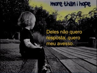 Deles não quero resposta, quero meu avesso. 