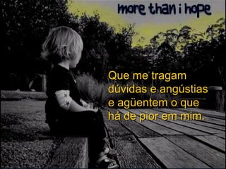 Que me tragam dúvidas e angústias e agüentem o que há de pior em mim. 