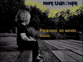 Para isso, só sendo louco. 