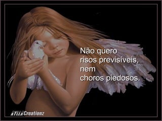 Não quero risos previsíveis, nem choros piedosos. 