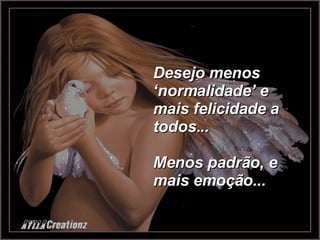 Desejo menos ‘normalidade’ e mais felicidade a todos... Menos padrão, e mais emoção... 