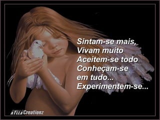 Sintam-se mais, Vivam muito Aceitem-se todo Conheçam-se em tudo... Experimentem-se... 