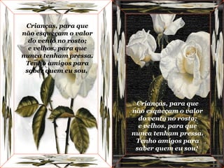 Crianças, para que não esqueçam o valor do vento no rosto; e velhos, para que nunca tenham pressa. Tenho amigos para saber quem eu sou,  Crianças, para que não esqueçam o valor do vento no rosto; e velhos, para que nunca tenham pressa. Tenho amigos para saber quem eu sou!  