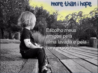 Escolho meus amigos pela alma lavada e pela cara exposta. 