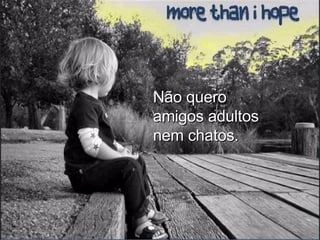 Não quero amigos adultos nem chatos. 