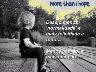 Desejo menos ‘normalidade’ e mais felicidade a todos... Menos padrão, e mais emoção... 
