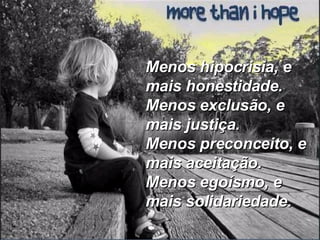 Menos hipocrisia, e mais honestidade. Menos exclusão, e mais justiça. Menos preconceito, e mais aceitação. Menos egoísmo, e mais solidariedade. 