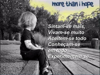 Sintam-se mais, Vivam-se muito Aceitem-se todo Conheçam-se em tudo... Experimentem-se... 