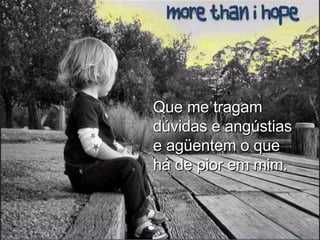 Que me tragam dúvidas e angústias e agüentem o que há de pior em mim. 