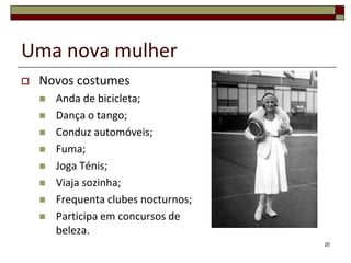 Uma nova mulher
   Novos costumes
       Anda de bicicleta;
       Dança o tango;
       Conduz automóveis;
       Fuma;
       Joga Ténis;
       Viaja sozinha;
       Frequenta clubes nocturnos;
       Participa em concursos de
        beleza.
                                      20
 