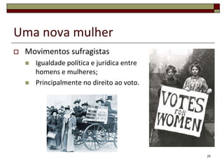 Uma nova mulher
   Movimentos sufragistas
       Igualdade política e jurídica entre
        homens e mulheres;
       Principalmente no direito ao voto.




                                              25
 