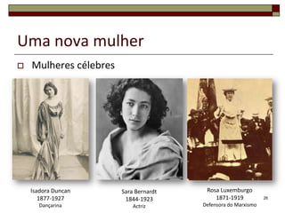 Uma nova mulher
   Mulheres célebres




    Isadora Duncan      Sara Bernardt    Rosa Luxemburgo
       1877-1927         1844-1923          1871-1919           26
      Dançarina             Actriz      Defensora do Marxismo
 