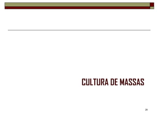 CULTURA DE MASSAS

                    28
 
