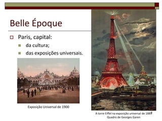 Belle Époque
   Paris, capital:
       da cultura;
       das exposições universais.




        Exposição Universal de 1900
                                                                                  5
                                      A torre Eiffel na exposição universal de 1889
                                                Quadro de Georges Garen
 