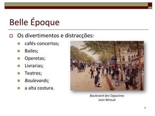 Belle Époque
   Os divertimentos e distracções:
       cafés-concertos;
       Bailes;
       Operetas;
       Livrarias;
       Teatros;
       Boulevards;
       a alta costura.
                                 Boulevard des Capucines
                                       Jean Béraud

                                                           8
 