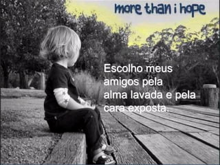 Escolho meus
amigos pela
alma lavada e pela
cara exposta.
 