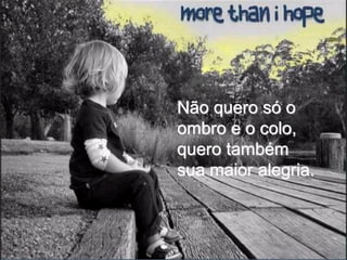 Não quero só o
ombro e o colo,
quero também
sua maior alegria.
 