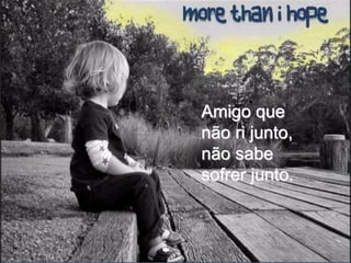 Amigo que
não ri junto,
não sabe
sofrer junto.
 