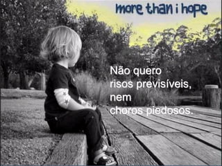 Não quero
risos previsíveis,
nem
choros piedosos.
 