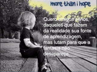 Quero amigos sérios,
daqueles que fazem
da realidade sua fonte
de aprendizagem,
mas lutam para que a
fantasia não
desapareça.
 