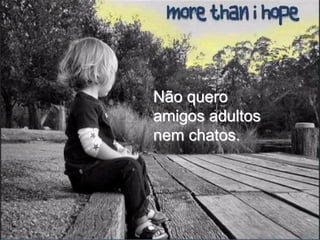 Não quero
amigos adultos
nem chatos.
 