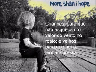 Crianças, para que
não esqueçam o
valor do vento no
rosto; e velhos,
para que nunca
tenham pressa.
 