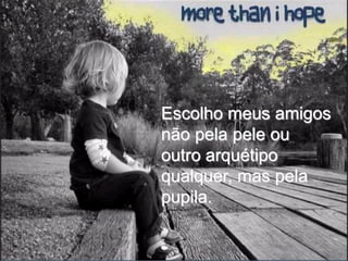 Escolho meus amigos
não pela pele ou
outro arquétipo
qualquer, mas pela
pupila.
 